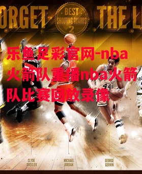 乐鱼足彩官网-nba火箭队重播nba火箭队比赛回放录像