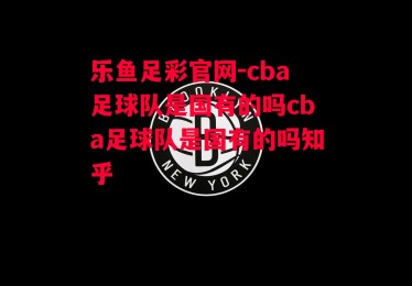 乐鱼足彩官网-cba足球队是国有的吗cba足球队是国有的吗知乎