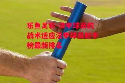 乐鱼足彩-法甲球员的战术适应法甲球员射手榜最新排名