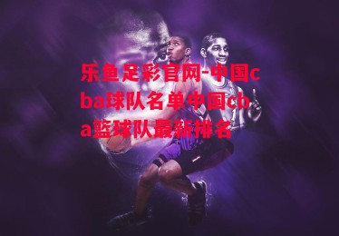 乐鱼足彩官网-中国cba球队名单中国cba篮球队最新排名