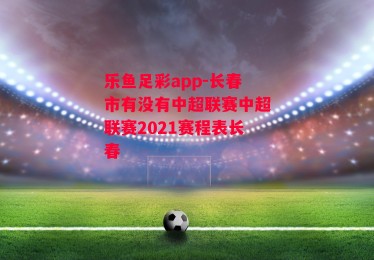 乐鱼足彩app-长春市有没有中超联赛中超联赛2021赛程表长春