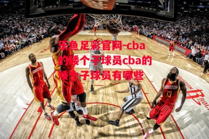 乐鱼足彩官网-cba的矮个子球员cba的矮个子球员有哪些