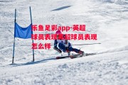 乐鱼足彩app-英超球员表现英超球员表现怎么样