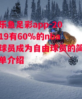 乐鱼足彩app-2019有60%的nba球员成为自由球员的简单介绍